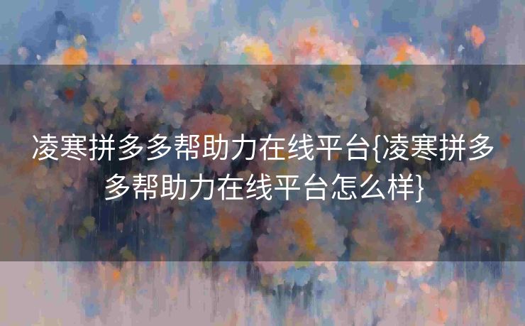 凌寒拼多多帮助力在线平台{凌寒拼多多帮助力在线平台怎么样}
