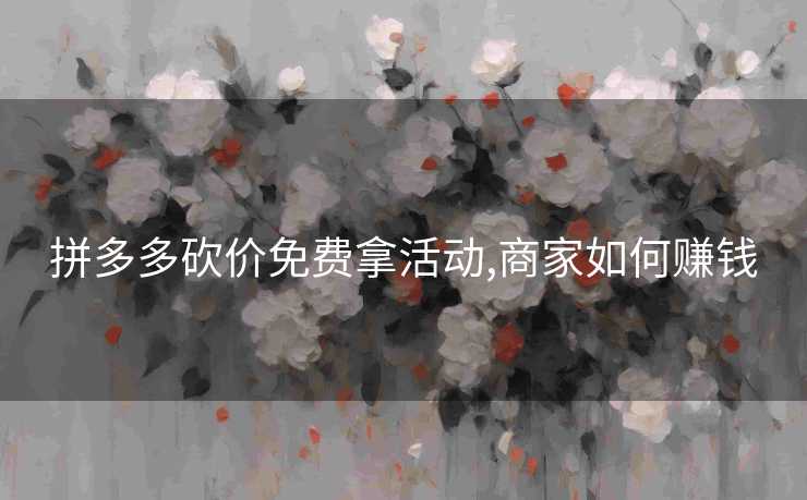 拼多多砍价免费拿活动,商家如何赚钱