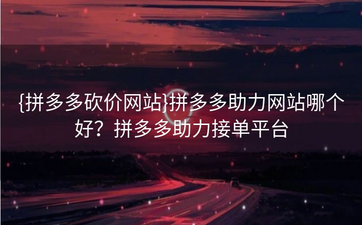 {拼多多砍价网站}拼多多助力网站哪个好？拼多多助力接单平台