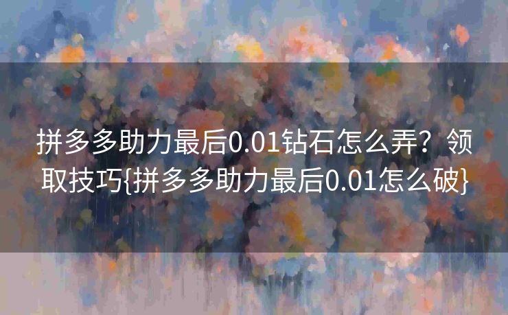 拼多多助力最后0.01钻石怎么弄？领取技巧{拼多多助力最后0.01怎么破}