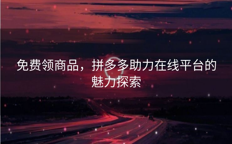 免费领商品，拼多多助力在线平台的魅力探索