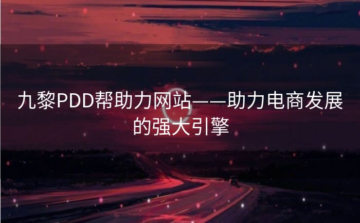 九黎PDD帮助力网站——助力电商发展的强大引擎