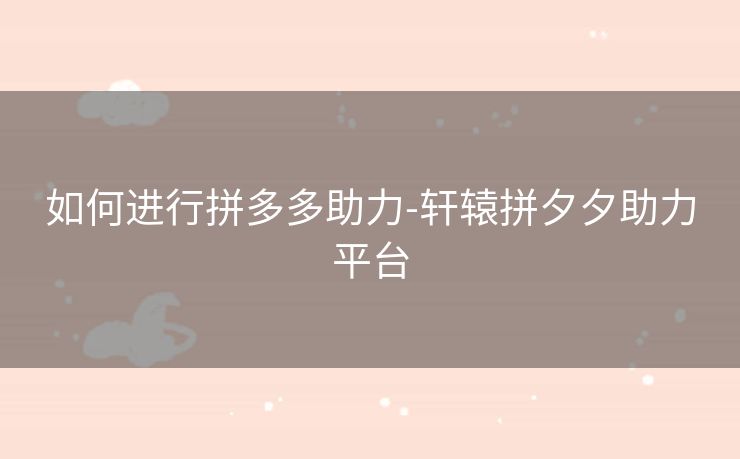 如何进行拼多多助力-轩辕拼夕夕助力平台