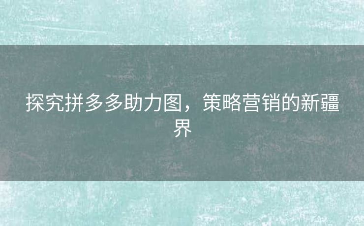 探究拼多多助力图，策略营销的新疆界