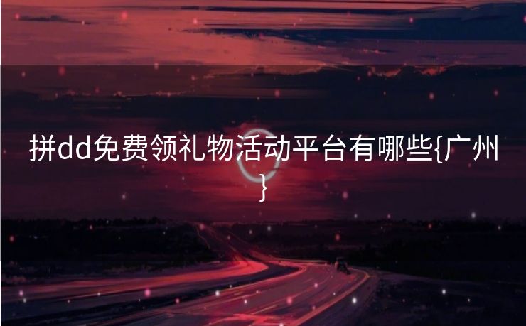 拼dd免费领礼物活动平台有哪些{广州}