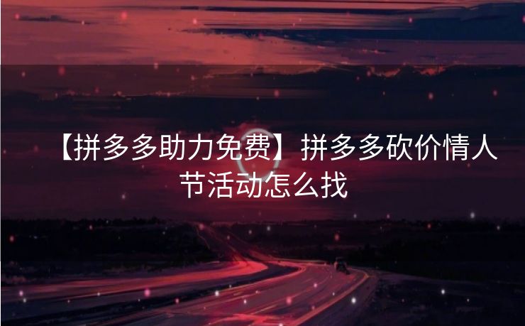 【拼多多助力免费】拼多多砍价情人节活动怎么找