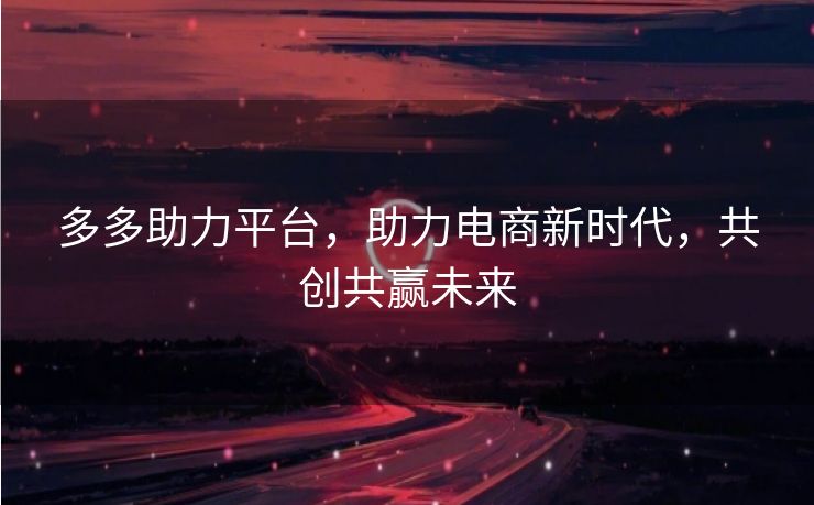 多多助力平台，助力电商新时代，共创共赢未来