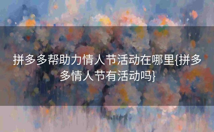 拼多多帮助力情人节活动在哪里{拼多多情人节有活动吗}