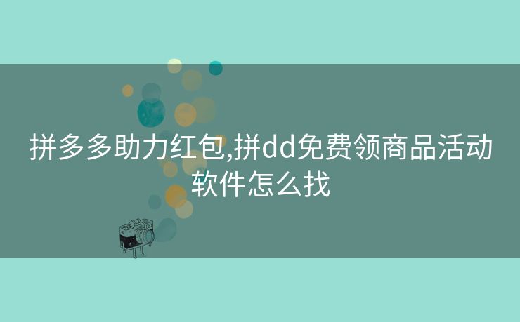 拼多多助力红包,拼dd免费领商品活动软件怎么找