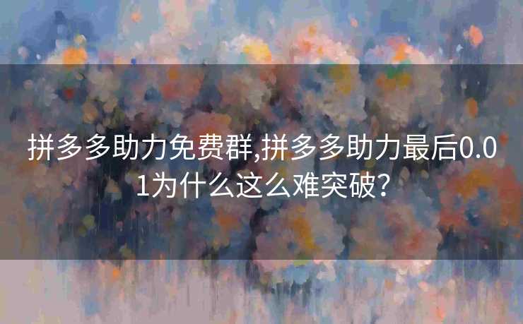 拼多多助力免费群,拼多多助力最后0.01为什么这么难突破？