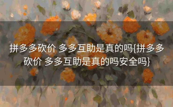 拼多多砍价 多多互助是真的吗{拼多多砍价 多多互助是真的吗安全吗}