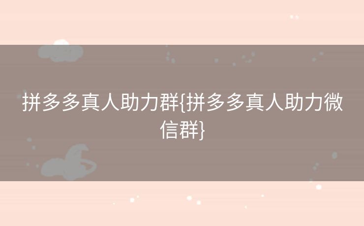 拼多多真人助力群{拼多多真人助力微信群}