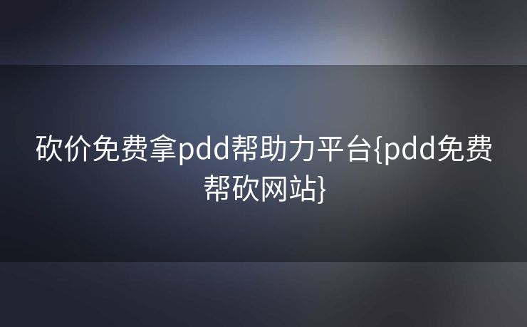 砍价免费拿pdd帮助力平台{pdd免费帮砍网站}