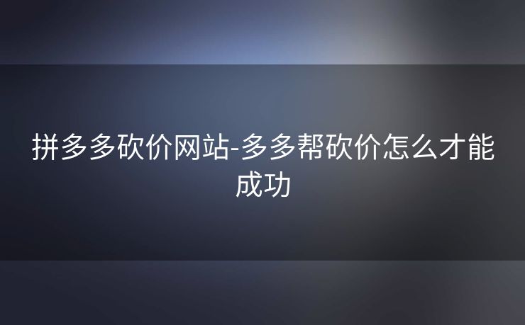 拼多多砍价网站-多多帮砍价怎么才能成功