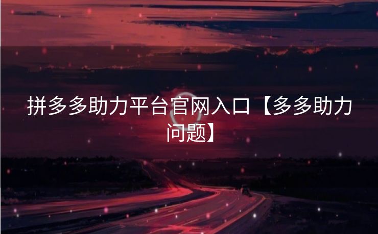 拼多多助力平台官网入口【多多助力问题】