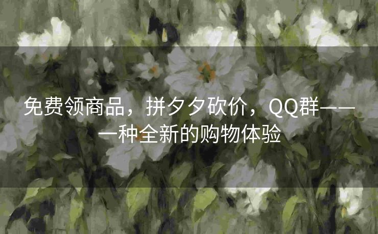 免费领商品，拼夕夕砍价，QQ群——一种全新的购物体验