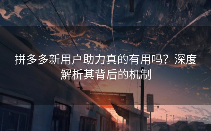 拼多多新用户助力真的有用吗？深度解析其背后的机制