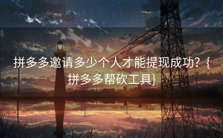 拼多多邀请多少个人才能提现成功？{拼多多帮砍工具}