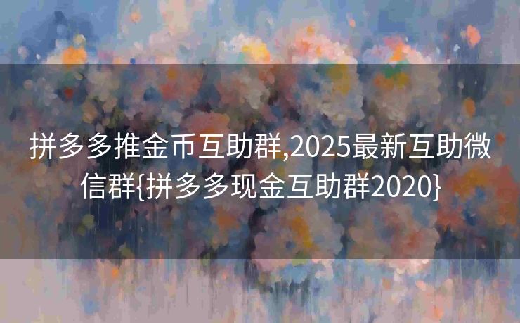 拼多多推金币互助群,2025最新互助微信群{拼多多现金互助群2020}