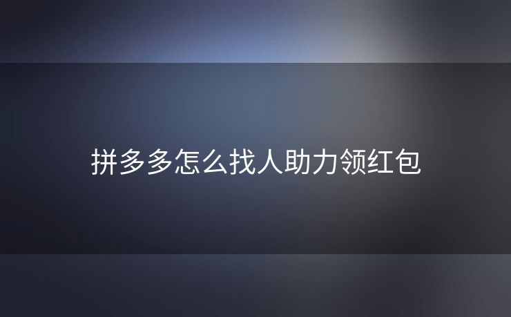 拼多多怎么找人助力领红包