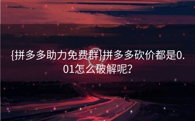 {拼多多助力免费群}拼多多砍价都是0.01怎么破解呢？