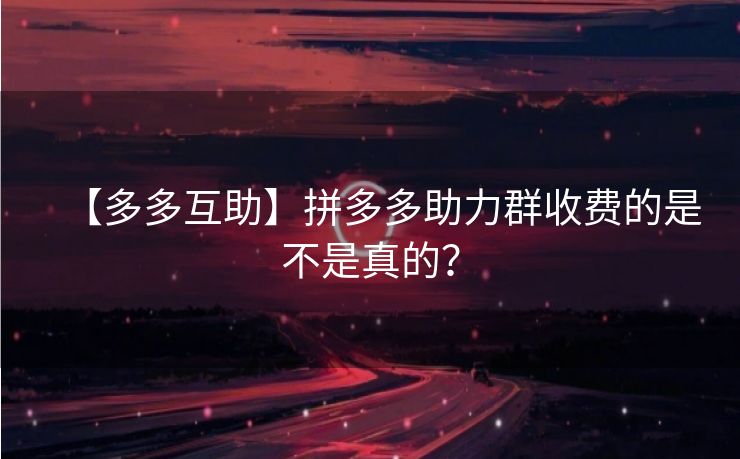 【多多互助】拼多多助力群收费的是不是真的？