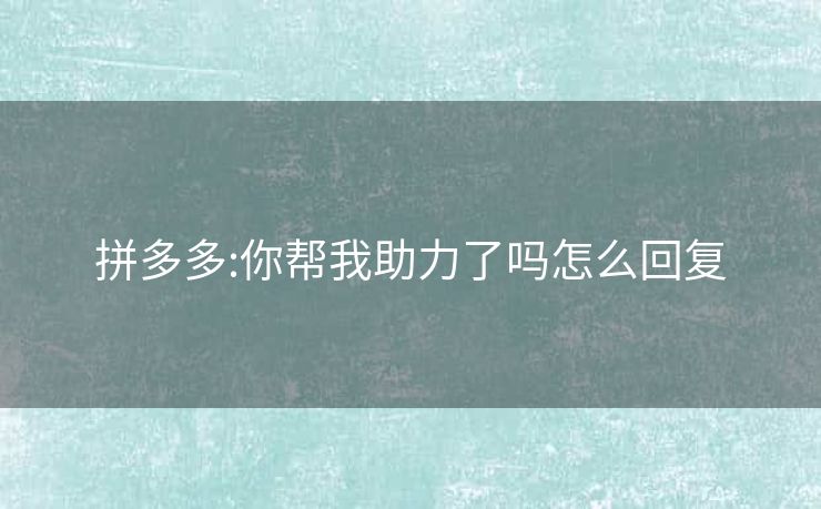 拼多多:你帮我助力了吗怎么回复