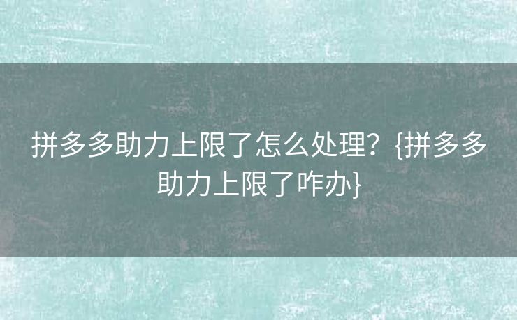 拼多多助力上限了怎么处理？{拼多多助力上限了咋办}