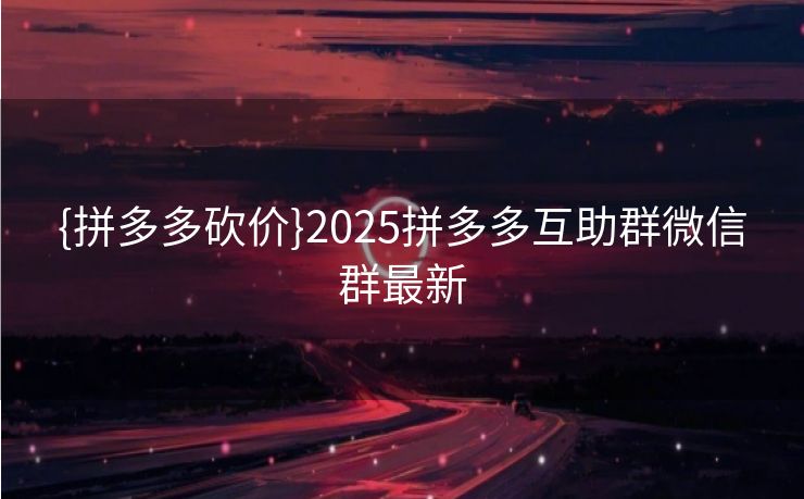 {拼多多砍价}2025拼多多互助群微信群最新