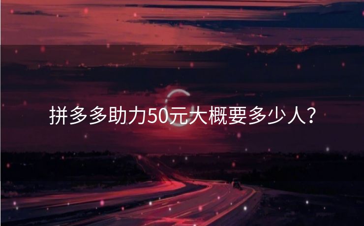 拼多多助力50元大概要多少人？