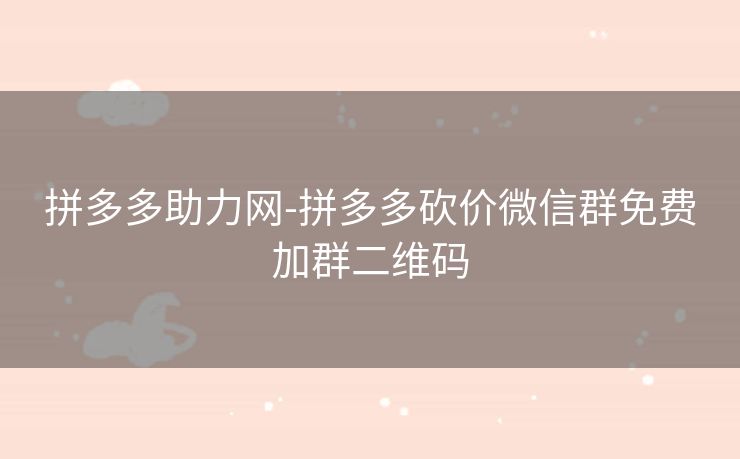 拼多多助力网-拼多多砍价微信群免费加群二维码