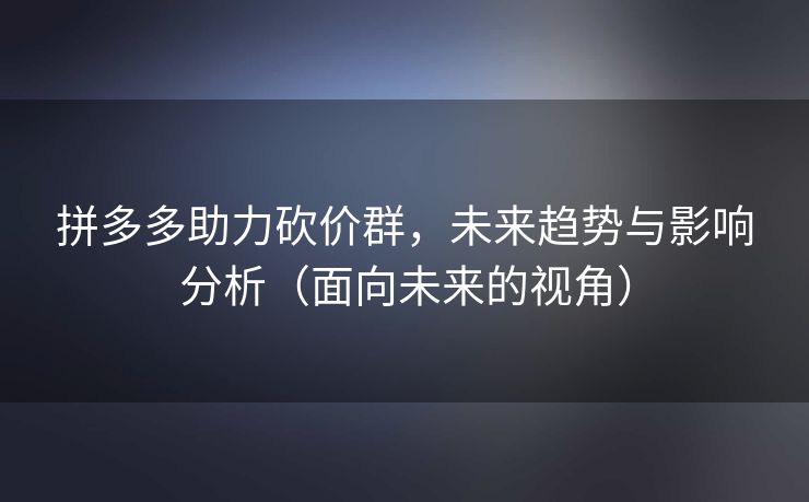 拼多多助力砍价群，未来趋势与影响分析（面向未来的视角）