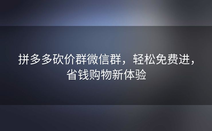 拼多多砍价群微信群，轻松免费进，省钱购物新体验