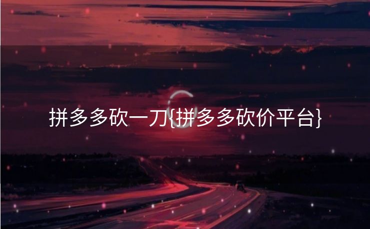 拼多多砍一刀{拼多多砍价平台}