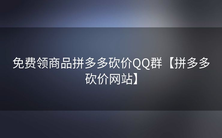 免费领商品拼多多砍价QQ群【拼多多砍价网站】