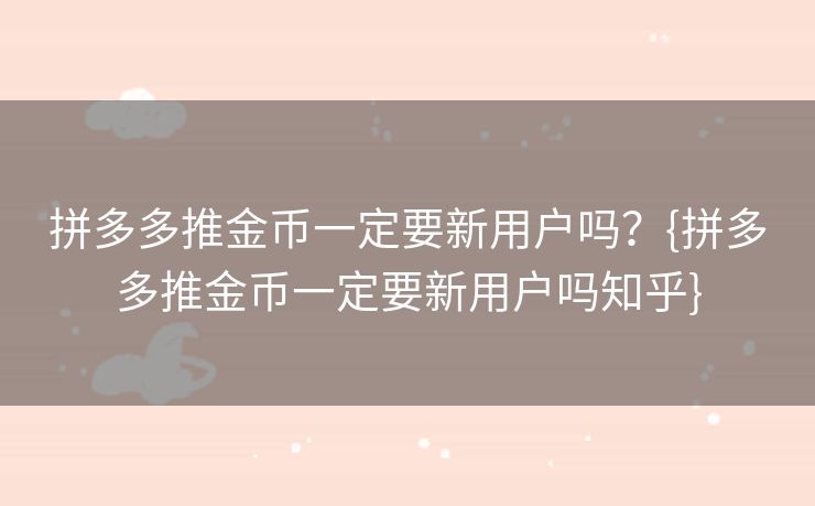 拼多多推金币一定要新用户吗？{拼多多推金币一定要新用户吗知乎}