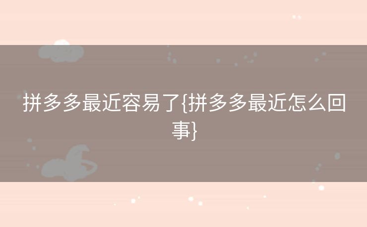 拼多多最近容易了{拼多多最近怎么回事}