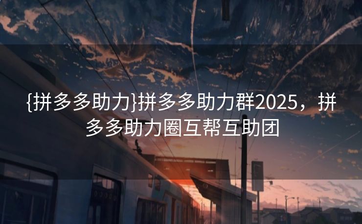 {拼多多助力}拼多多助力群2025，拼多多助力圈互帮互助团