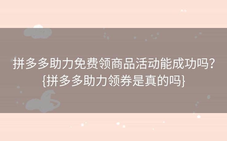 拼多多助力免费领商品活动能成功吗？{拼多多助力领券是真的吗}
