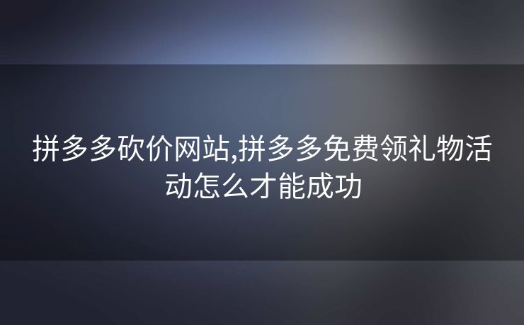 拼多多砍价网站,拼多多免费领礼物活动怎么才能成功