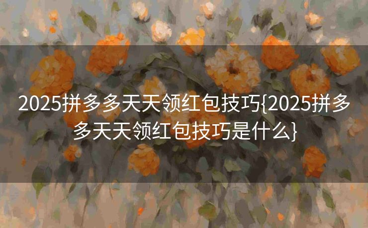 2025拼多多天天领红包技巧{2025拼多多天天领红包技巧是什么}