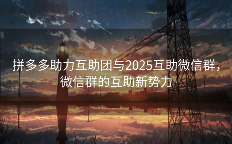 拼多多助力互助团与2025互助微信群，微信群的互助新势力