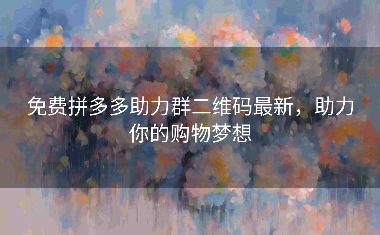 免费拼多多助力群二维码最新，助力你的购物梦想