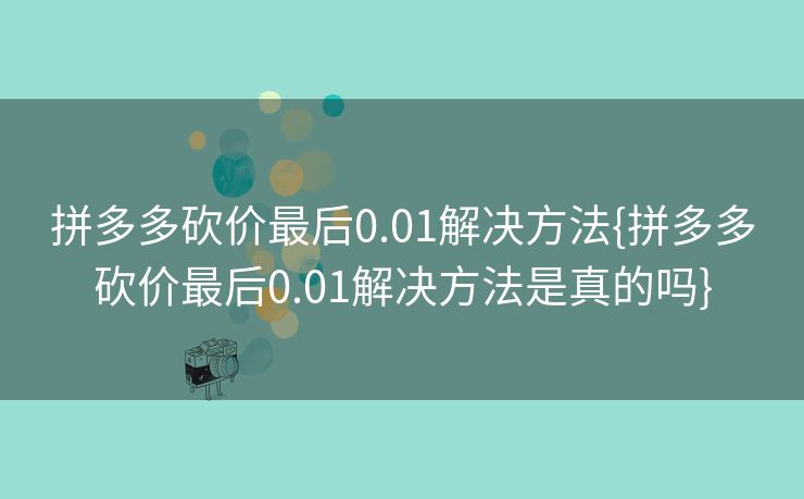 拼多多砍价最后0.01解决方法{拼多多砍价最后0.01解决方法是真的吗}