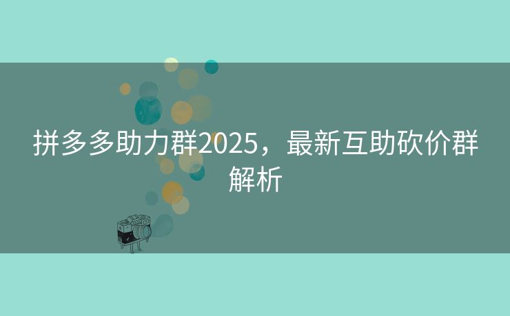 拼多多助力群2025，最新互助砍价群解析