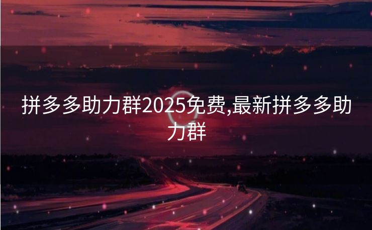 拼多多助力群2025免费,最新拼多多助力群