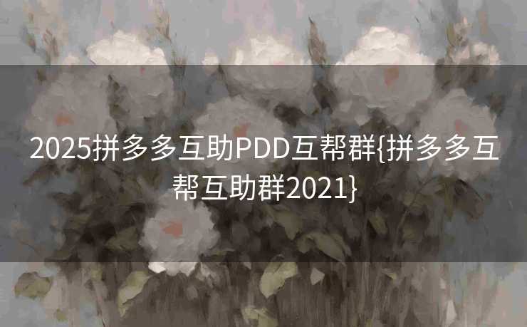 2025拼多多互助PDD互帮群{拼多多互帮互助群2021}