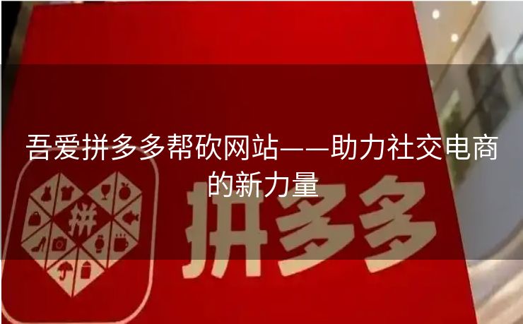 吾爱拼多多帮砍网站——助力社交电商的新力量