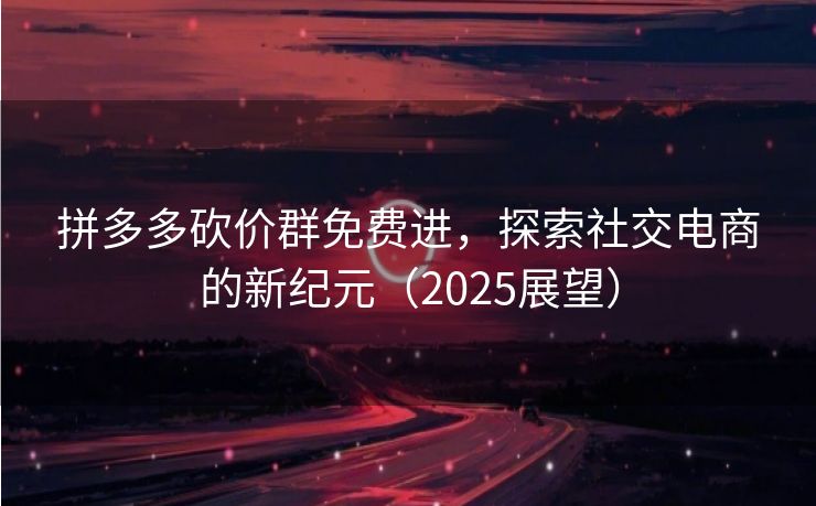 拼多多砍价群免费进，探索社交电商的新纪元（2025展望）