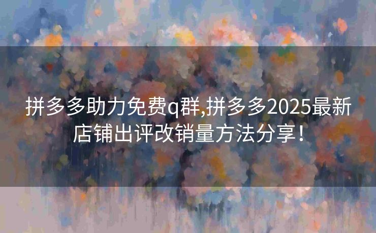 拼多多助力免费q群,拼多多2025最新店铺出评改销量方法分享！